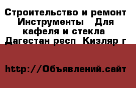 Строительство и ремонт Инструменты - Для кафеля и стекла. Дагестан респ.,Кизляр г.